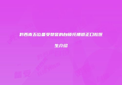 黔西南五位备受赞誉的自锁托槽矫正口腔医生介绍