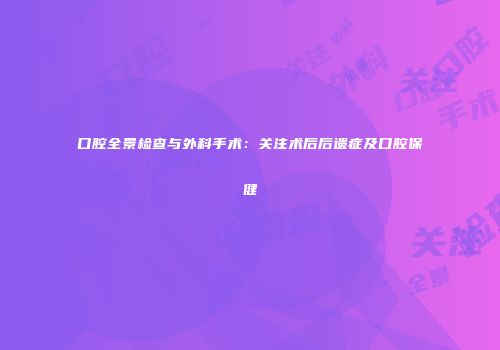 口腔全景检查与外科手术：关注术后后遗症及口腔保健