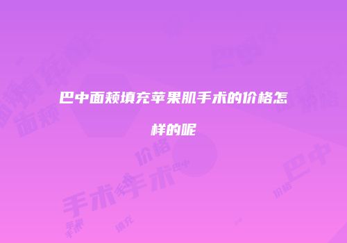 巴中面颊填充苹果肌手术的价格怎样的呢
