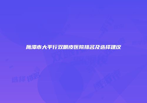 鹰潭市大平行双眼皮医院排名及选择建议