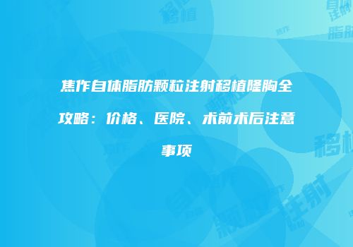 焦作自体脂肪颗粒注射移植隆胸全攻略：价格、医院、术前术后注意事项
