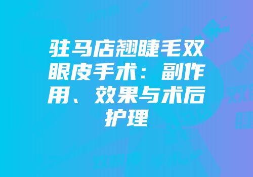驻马店翘睫毛双眼皮手术：副作用、效果与术后护理