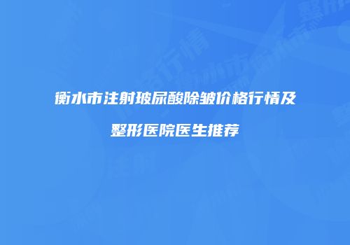 衡水市注射玻尿酸除皱价格行情及整形医院医生推荐