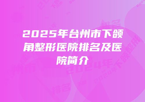 2025年台州市下颌角整形医院排名及医院简介