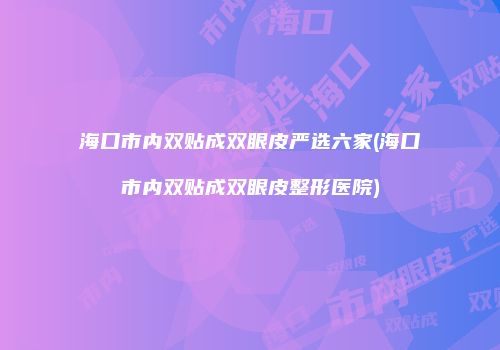 海口市内双贴成双眼皮严选六家(海口市内双贴成双眼皮整形医院)