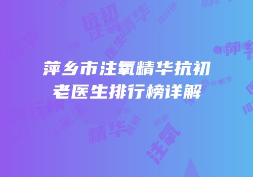 萍乡市注氧精华抗初老医生排行榜详解