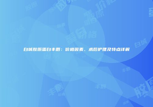 白城胶原蛋白丰唇：价格因素、术后护理及特点详解