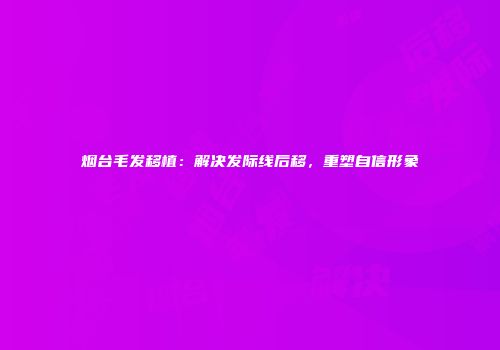 烟台毛发移植：解决发际线后移，重塑自信形象