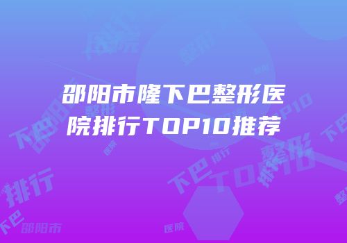 邵阳市隆下巴整形医院排行TOP10推荐