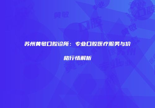 苏州黄敏口腔诊所：专业口腔医疗服务与价格行情解析