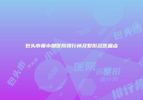 包头市瘦小腿医院排行榜及整形名医盘点