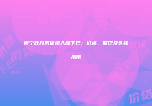 南宁硅胶假体植入隆下巴：价格、原理及选择指南
