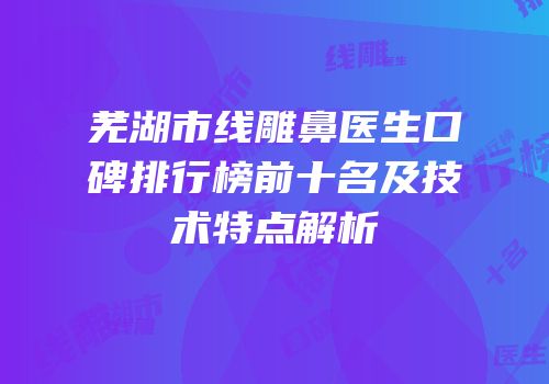 芜湖市线雕鼻医生口碑排行榜前十名及技术特点解析