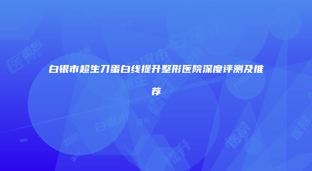 白银市超生刀蛋白线提升整形医院深度评测及推荐