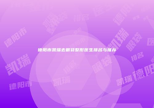 德阳市凯瑞去眼袋整形医生排名与推荐