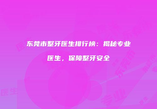 东莞市整牙医生排行榜：揭秘专业医生，保障整牙安全