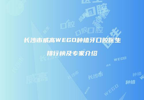 长沙市威高WEGO种植牙口腔医生排行榜及专家介绍