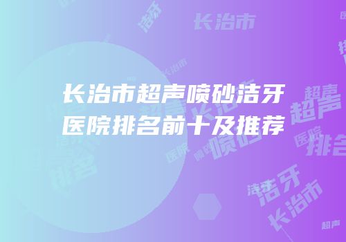 长治市超声喷砂洁牙医院排名前十及推荐