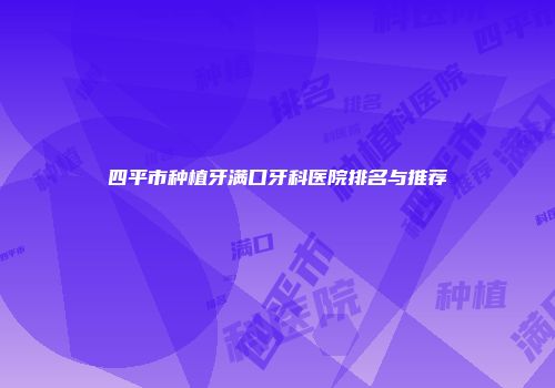 四平市种植牙满口牙科医院排名与推荐