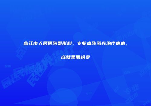 临江市人民医院整形科：专业点阵激光治疗疤痕，成就美丽蜕变