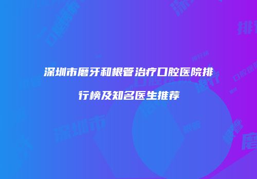 深圳市磨牙和根管治疗口腔医院排行榜及知名医生推荐