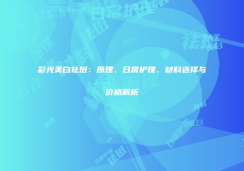 彩光美白祛斑：原理、日常护理、材料选择与价格解析