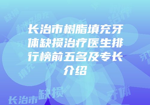 长治市树脂填充牙体缺损治疗医生排行榜前五名及专长介绍