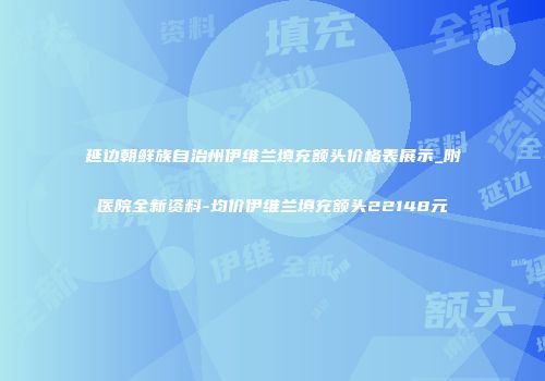 延边朝鲜族自治州伊维兰填充额头价格表展示_附医院全新资料-均价伊维兰填充额头22148元