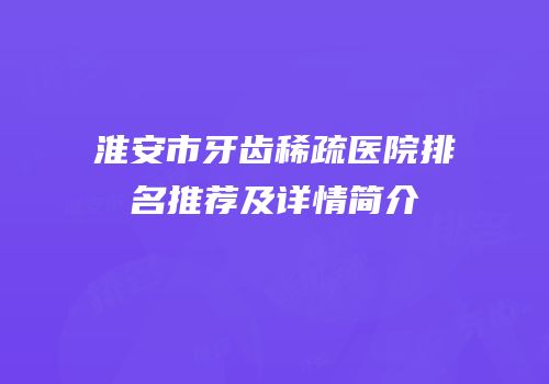 淮安市牙齿稀疏医院排名推荐及详情简介