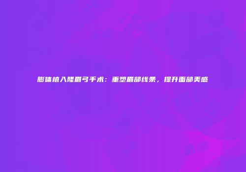 膨体植入隆眉弓手术：重塑眉部线条，提升面部美感
