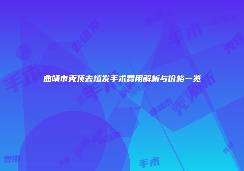 曲靖市秃顶去植发手术费用解析与价格一览