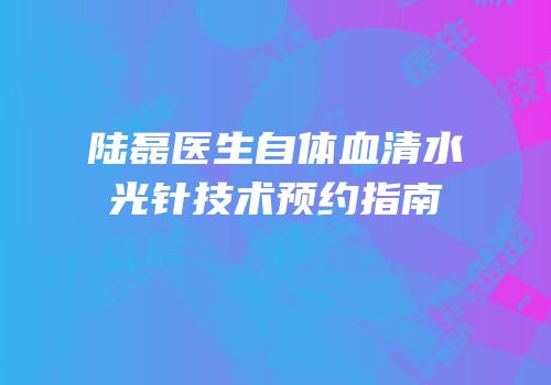 陆磊医生自体血清水光针技术预约指南