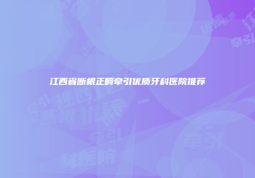 江西省断根正畸牵引优质牙科医院推荐