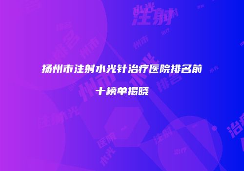 扬州市注射水光针治疗医院排名前十榜单揭晓