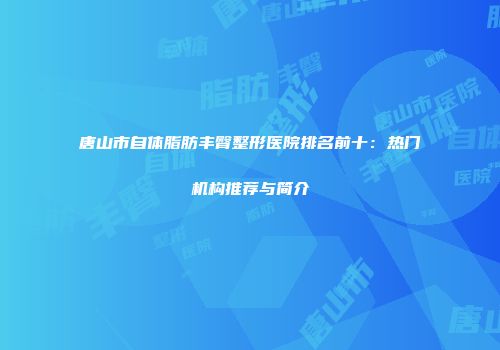 唐山市自体脂肪丰臀整形医院排名前十：热门机构推荐与简介