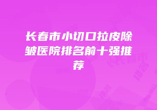 长春市小切口拉皮除皱医院排名前十强推荐