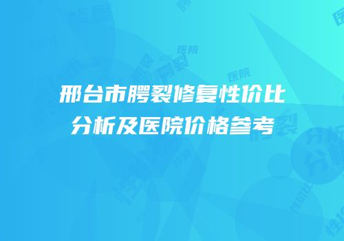 邢台市腭裂修复性价比分析及医院价格参考