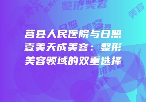 莒县人民医院与日照壹美天成美容：整形美容领域的双重选择