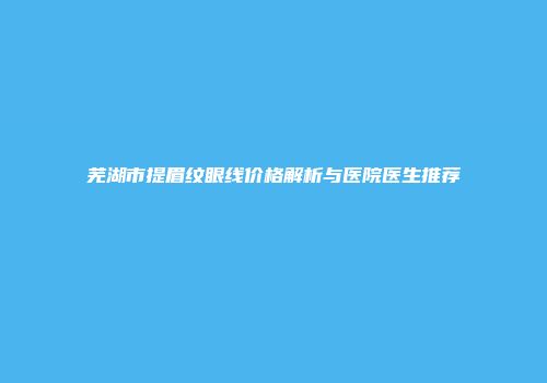 芜湖市提眉纹眼线价格解析与医院医生推荐