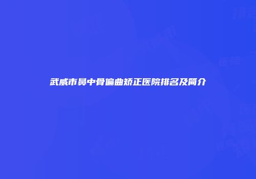 武威市鼻中骨偏曲矫正医院排名及简介