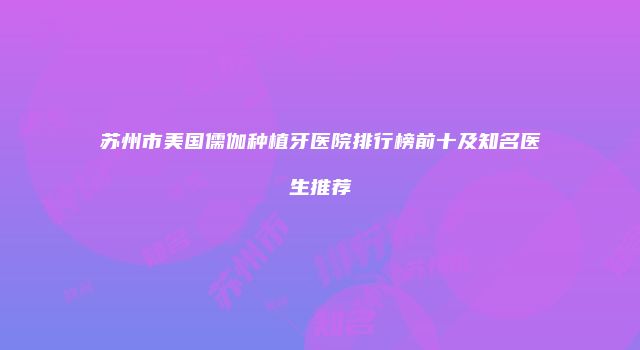 苏州市美国儒伽种植牙医院排行榜前十及知名医生推荐