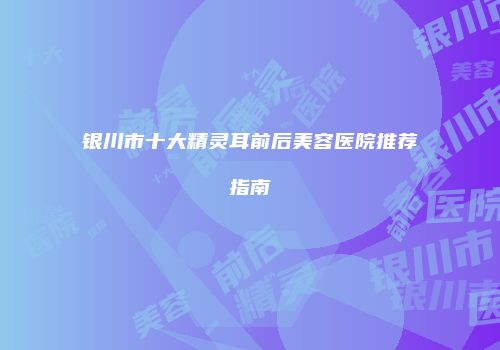 银川市十大精灵耳前后美容医院推荐指南
