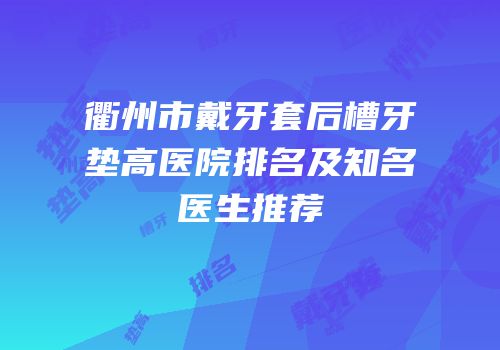衢州市戴牙套后槽牙垫高医院排名及知名医生推荐