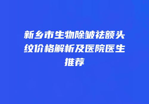 新乡市生物除皱祛额头纹价格解析及医院医生推荐