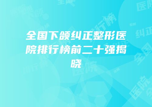 全国下颌纠正整形医院排行榜前二十强揭晓