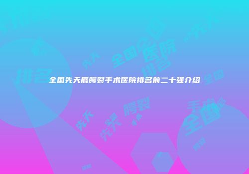 全国先天唇腭裂手术医院排名前二十强介绍