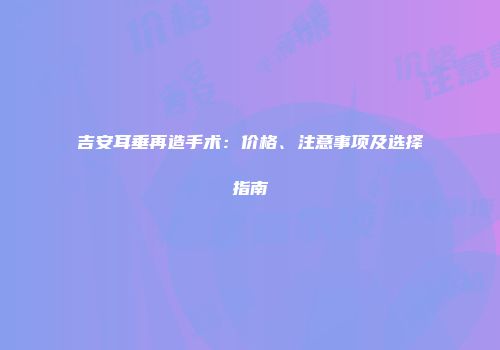 吉安耳垂再造手术：价格、注意事项及选择指南