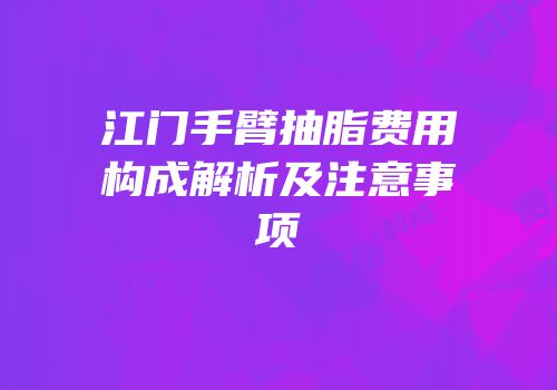 江门手臂抽脂费用构成解析及注意事项