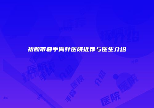 抚顺市瘦手臂针医院推荐与医生介绍