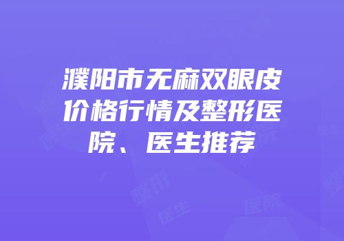 濮阳市无麻双眼皮价格行情及整形医院、医生推荐